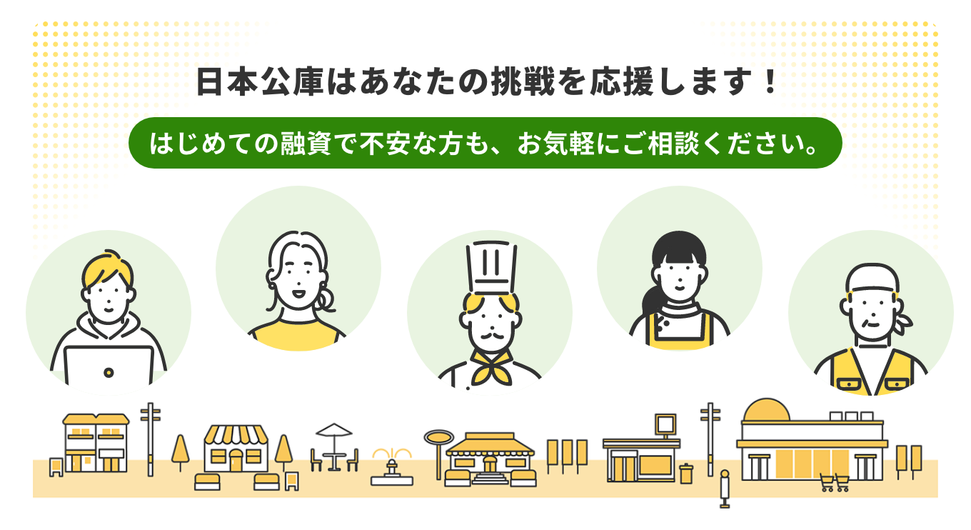 日本公庫はあなたの挑戦を応援します！初めての融資で不安な方も、お気軽にご相談ください。