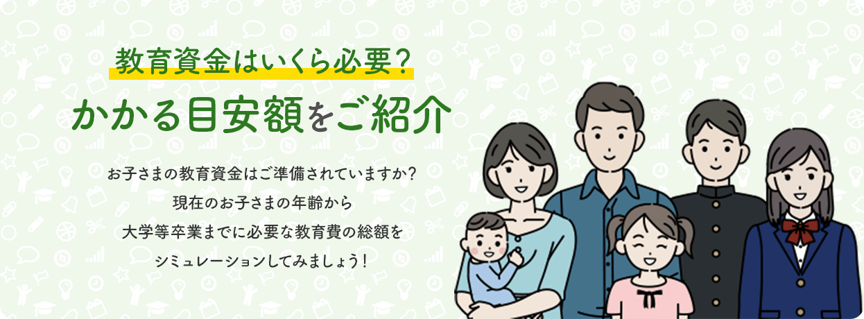 教育資金はいくら必要？かかる目安額をご紹介　お子さまの教育資金は準備されていますか？現在のお子さまの年齢から大学までに必要な教育費の総額をシミュレーションしてみましょう！