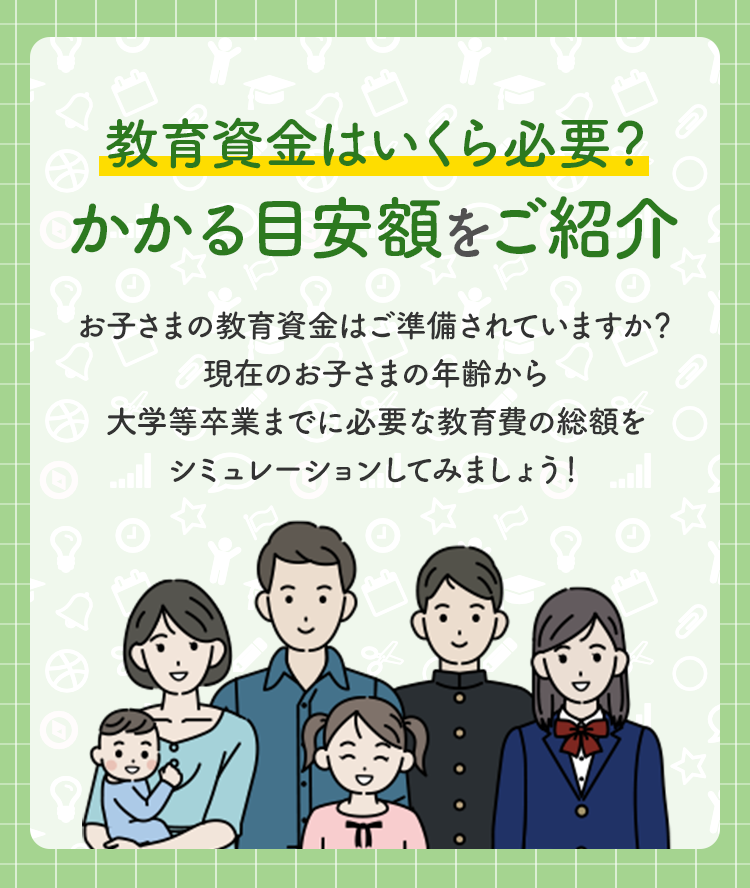 教育資金はいくら必要？かかる目安額をご紹介　お子さまの教育資金は準備されていますか？現在のお子さまの年齢から大学までに必要な教育費の総額をシミュレーションしてみましょう！