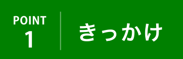 POINT1 きっかけ