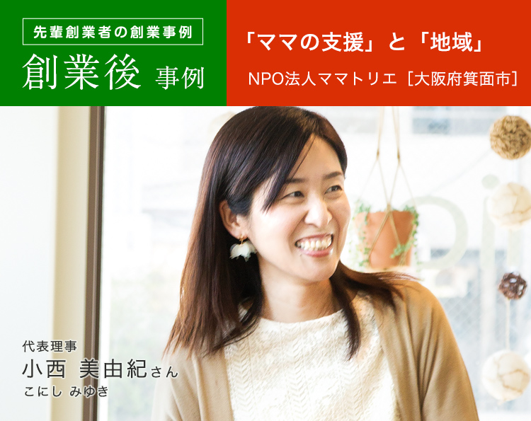 先輩創業者の創業事例 創業後事例 「ママの支援」と「地域」NPO法人ママトリエ ［大阪府箕面市］代表 小西 美由紀さん 