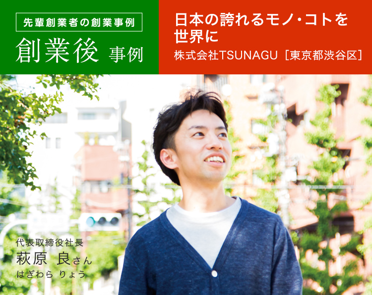 先輩創業者の創業事例 創業後事例 日本の誇れるモノ・コトを世界に 株式会社TSUNAGU［東京都渋谷区］ 代表取締役社長 萩原 良さん 