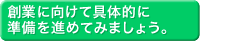 創業に向けてに向けて具体的に準備を進めてみましょう。　