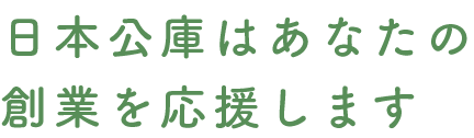 日本公庫はあなたの創業を応援します