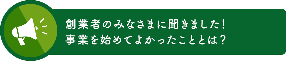 創業者のみなさまに聞きました！事業を始めてよかったこととは？