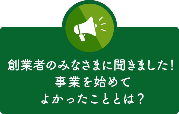 創業者のみなさまに聞きました！事業を始めてよかったこととは？