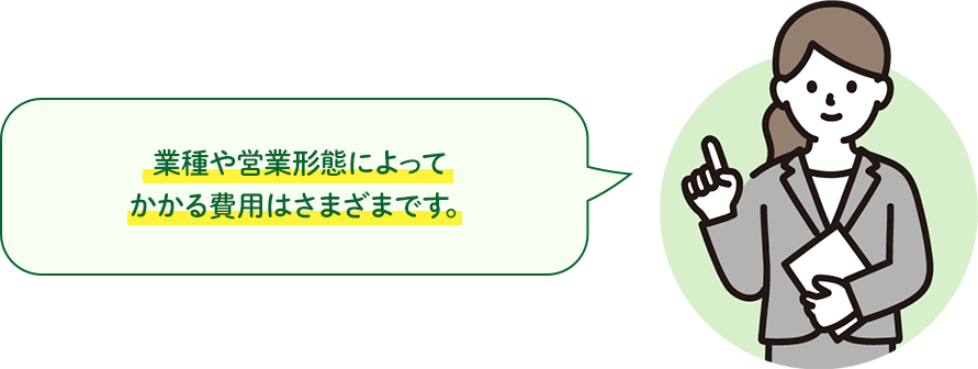 人件費・事業所への入居費・設備購入費など、業種や営業形態によってかかる費用はさまざまです。