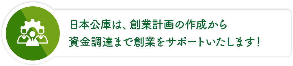 日本公庫は、創業計画の作成から資金調達まで創業をサポートいたします！