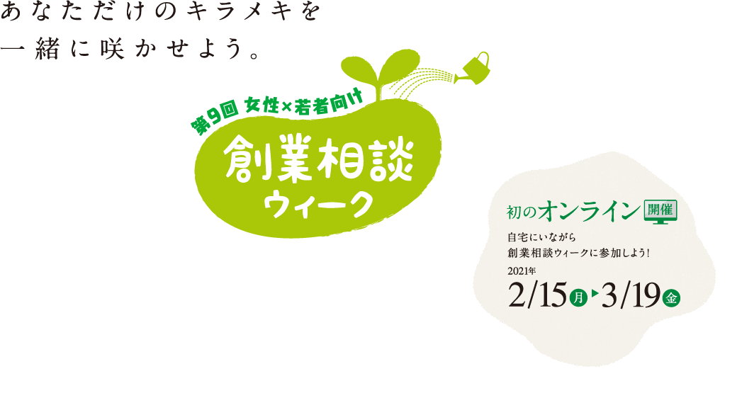 あなただけのキラメキを一緒に咲かせよう 第9回 女性・若者向け　創業相談ウィーク 初のオンライン開催 2/15(月)>3/19(金)