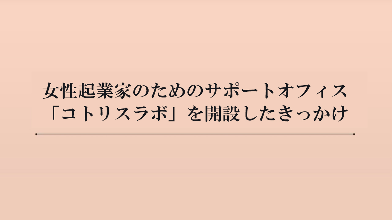 女性起業家のためのサポートオフィス 「コトリスラボ」を開設したきっかけ（約5分）