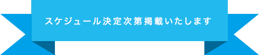 スケジュール決定次第掲載いたします