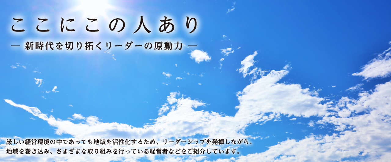 ここにこの人あり -新時代に切り拓くリーダーの原動力-