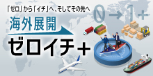 バナー大）「ゼロ」から「イチ」へ、そしてその先へ 海外展開 ゼロイチ＋