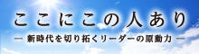 バナー小）ここにこの人あり ー新時代を切り拓くリーダーの原動力ー