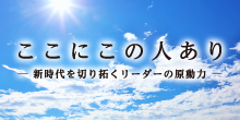 バナー大）ここにこの人あり -新時代を切り拓くリーダーの原動力-