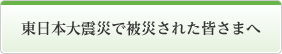 東日本大震災で被災された皆さまへ