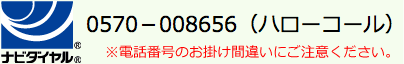 ナビダイヤル0570-008656（ハローコール）※電話番号のお掛け間違いにご注意ください。