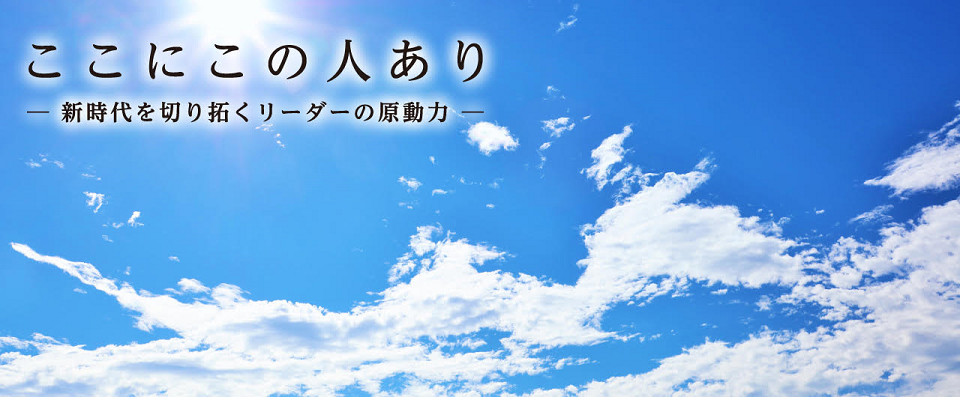 ここにこの人あり -新時代を切り拓くリーダーの原動力- 