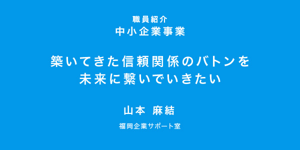 築いてきた信頼関係のバトンを未来に繋いでいきたい