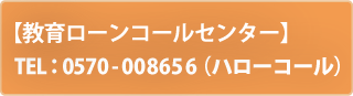 【教育ローンコールセンター】 tel:0570-008656(ハローコール)